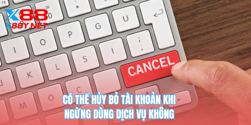 Có thể hủy bỏ tài khoản khi ngừng dùng dịch vụ không
